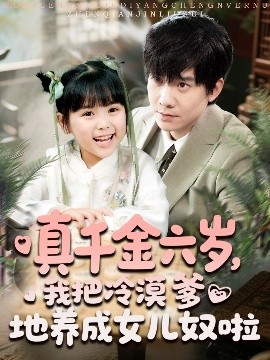 真千金六歲，我把冷漠爹地養成女兒奴啦(全集)