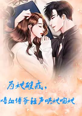 為她破戒，嗜血傅爺輕聲哄她吻她(全集)